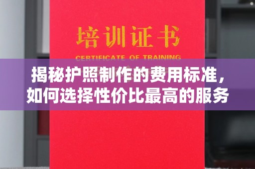 白沙揭秘护照制作的费用标准，如何选择性价比最高的服务？