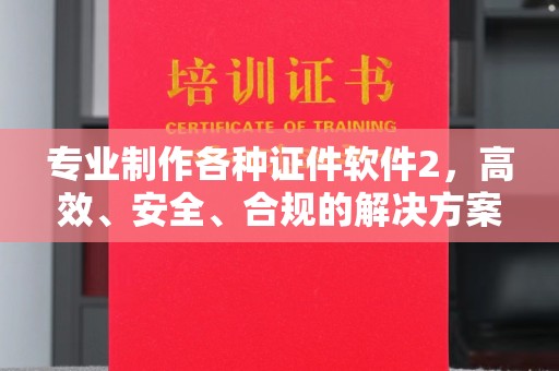 白沙专业制作各种证件软件2，高效、安全、合规的解决方案