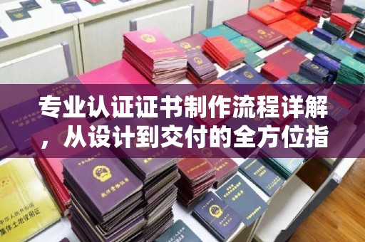 白沙专业认证证书制作流程详解，从设计到交付的全方位指南