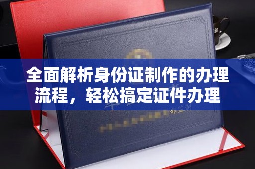 白沙全面解析身份证制作的办理流程，轻松搞定证件办理