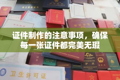 白沙证件制作的注意事项，确保每一张证件都完美无瑕