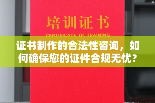 白沙证书制作的合法性咨询，如何确保您的证件合规无忧？