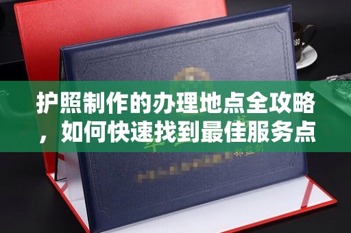 白沙护照制作的办理地点全攻略，如何快速找到最佳服务点