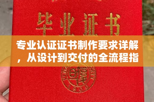 白沙专业认证证书制作要求详解，从设计到交付的全流程指南