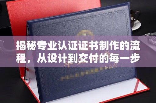 白沙揭秘专业认证证书制作的流程，从设计到交付的每一步