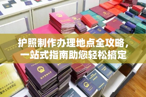 白沙护照制作办理地点全攻略，一站式指南助您轻松搞定