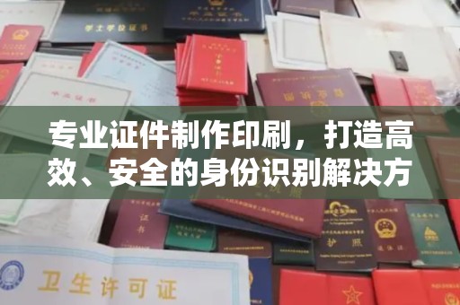 白沙专业证件制作印刷，打造高效、安全的身份识别解决方案