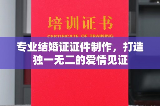 白沙专业结婚证证件制作，打造独一无二的爱情见证