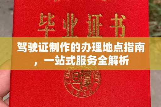 白沙驾驶证制作的办理地点指南，一站式服务全解析