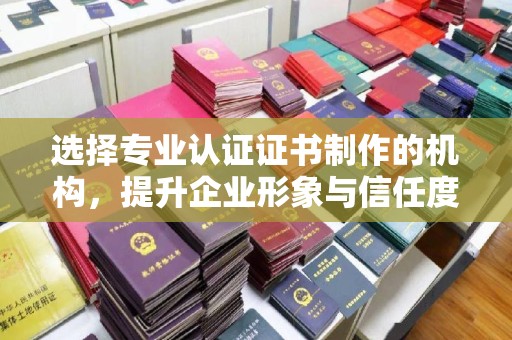 白沙选择专业认证证书制作的机构，提升企业形象与信任度