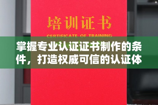 白沙掌握专业认证证书制作的条件，打造权威可信的认证体系