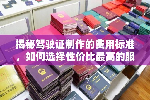 白沙揭秘驾驶证制作的费用标准，如何选择性价比最高的服务？