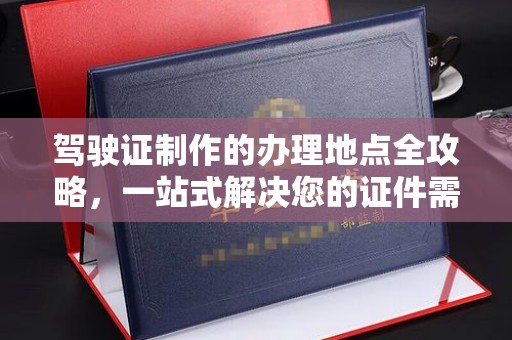 白沙驾驶证制作的办理地点全攻略，一站式解决您的证件需求