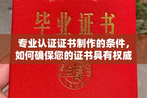 白沙专业认证证书制作的条件，如何确保您的证书具有权威性和可信度