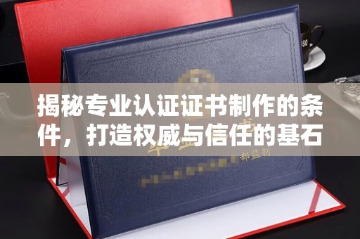 白沙揭秘专业认证证书制作的条件，打造权威与信任的基石