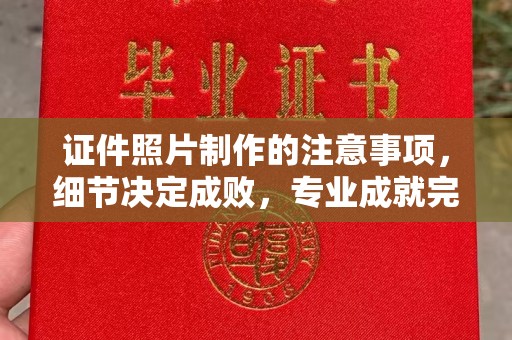 白沙证件照片制作的注意事项，细节决定成败，专业成就完美